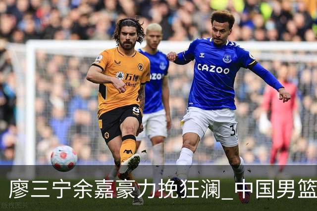 廖三宁余嘉豪力挽狂澜 中国男篮惊险闯进亚运会四强
