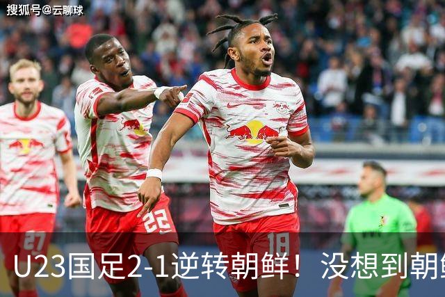U23国足2-1逆转朝鲜！没想到朝鲜主帅赛后这么说，彻底破防！